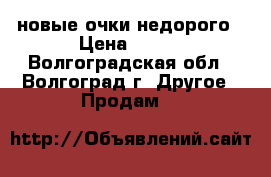 новые очки недорого › Цена ­ 550 - Волгоградская обл., Волгоград г. Другое » Продам   